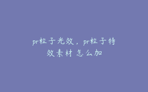 pr粒子光效，pr粒子特效素材 怎么加