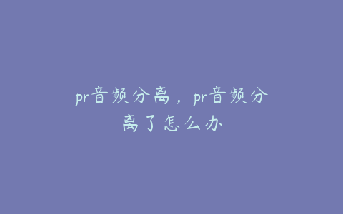 pr音频分离，pr音频分离了怎么办