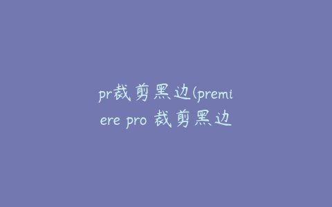 pr裁剪黑边(premiere pro 裁剪黑边)