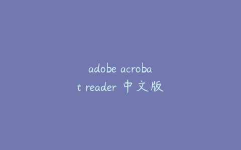 adobe acrobat reader 中文版;adobe reader中文版下载