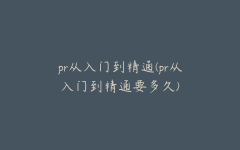 pr从入门到精通(pr从入门到精通要多久)