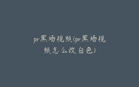 pr黑场视频(pr黑场视频怎么改白色)