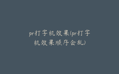 pr打字机效果(pr打字机效果顺序会乱)