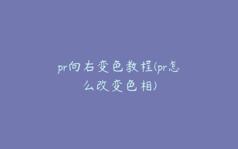 pr向右变色教程(pr怎么改变色相)