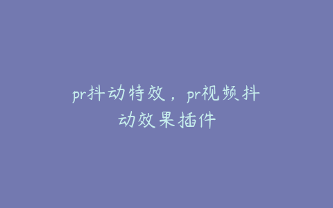 pr抖动特效，pr视频抖动效果插件