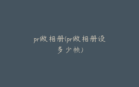 pr做相册(pr做相册设多少帧)