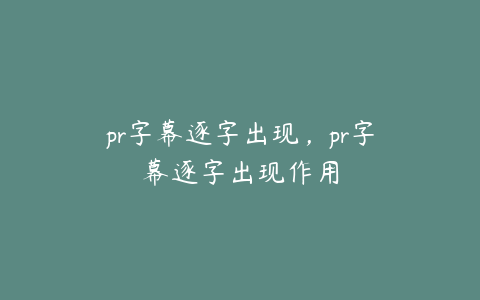 pr字幕逐字出现，pr字幕逐字出现作用