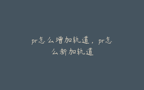 pr怎么增加轨道，pr怎么新加轨道