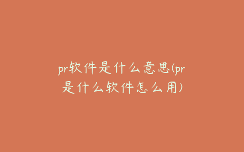 pr软件是什么意思(pr是什么软件怎么用)