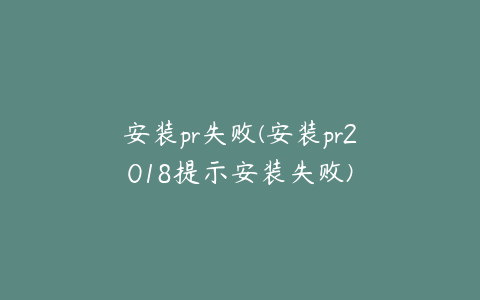 安装pr失败(安装pr2018提示安装失败)