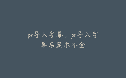 pr导入字幕，pr导入字幕后显示不全