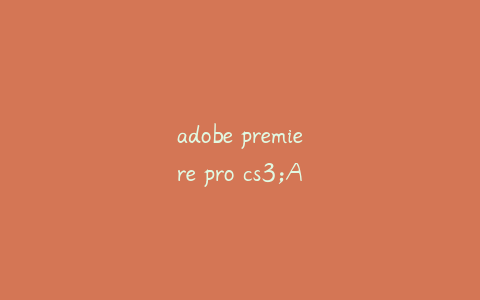 adobe premiere pro cs3;Adobe premiere pro cs3视频教程