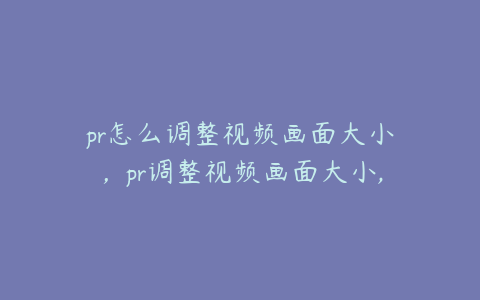 pr怎么调整视频画面大小，pr调整视频画面大小,四周的点怎样调出