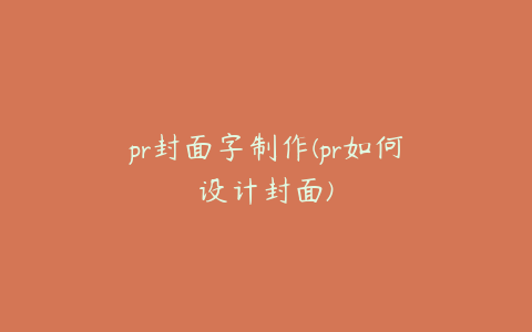 pr封面字制作(pr如何设计封面)