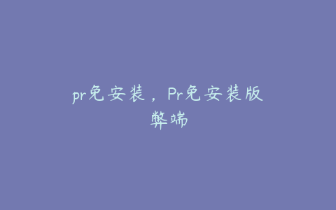 pr免安装，Pr免安装版弊端