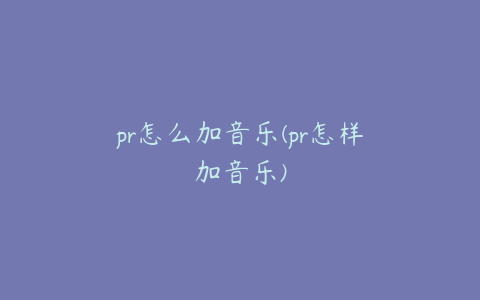 pr怎么加音乐(pr怎样加音乐)