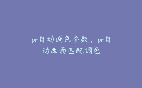 pr自动调色参数，pr自动画面匹配调色