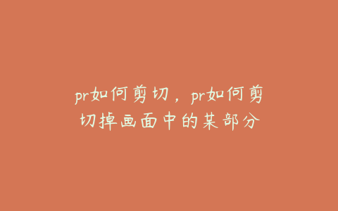 pr如何剪切，pr如何剪切掉画面中的某部分