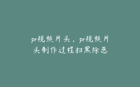 pr视频片头，pr视频片头制作过程扫黑除恶