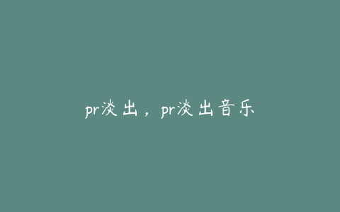 pr淡出，pr淡出音乐