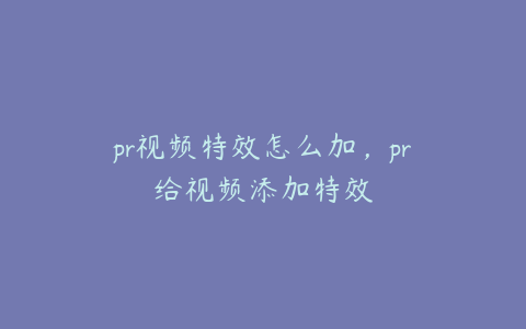 pr视频特效怎么加，pr给视频添加特效