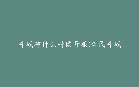 斗战神什么时候开服(全民斗战神10月21日开服公告)