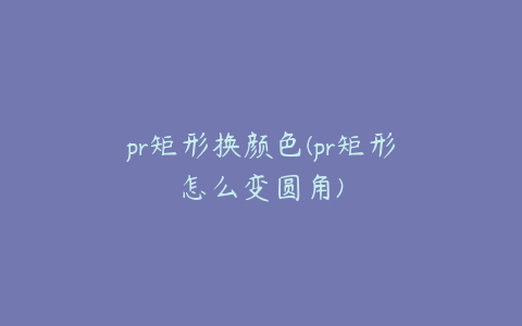 pr矩形换颜色(pr矩形怎么变圆角)