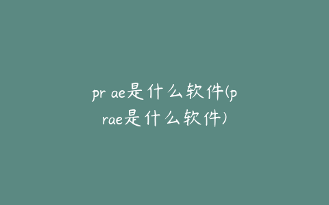 pr ae是什么软件(prae是什么软件)