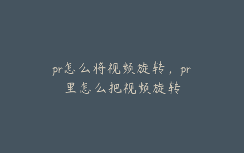 pr怎么将视频旋转，pr里怎么把视频旋转