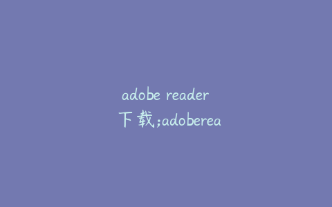 adobe reader 下载;adobereader下载不了