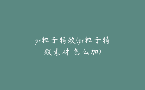 pr粒子特效(pr粒子特效素材 怎么加)