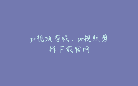 pr视频剪裁，pr视频剪辑下载官网