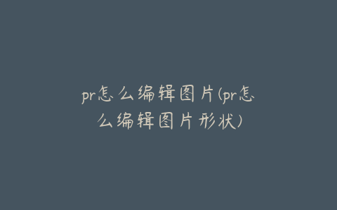 pr怎么编辑图片(pr怎么编辑图片形状)