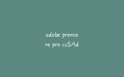 adobe premiere pro cs5Adobe Premiere Pro CS5下载