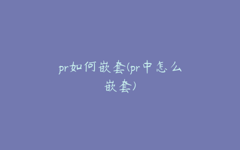 pr如何嵌套(pr中怎么嵌套)