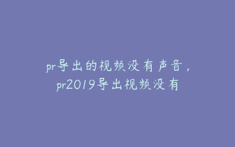 pr导出的视频没有声音，pr2019导出视频没有声音