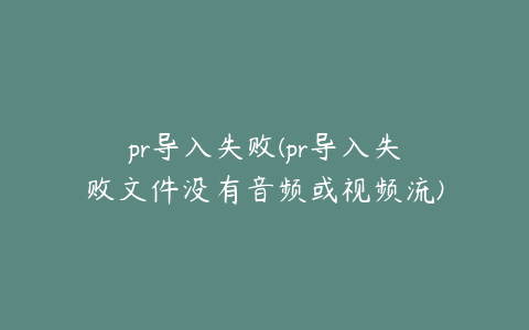 pr导入失败(pr导入失败文件没有音频或视频流)