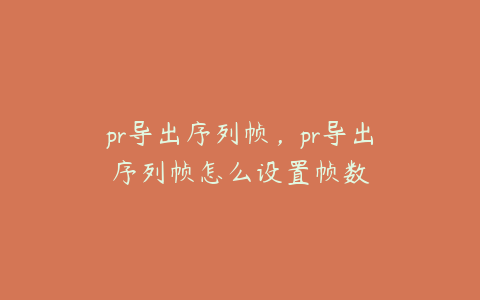 pr导出序列帧，pr导出序列帧怎么设置帧数