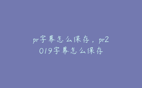 pr字幕怎么保存，pr2019字幕怎么保存