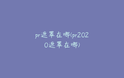 pr遮罩在哪(pr2020遮罩在哪)