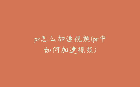 pr怎么加速视频(pr中如何加速视频)