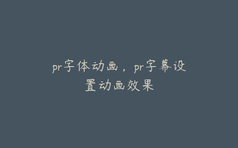 pr字体动画，pr字幕设置动画效果