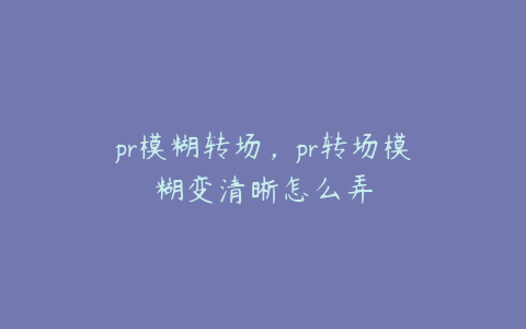 pr模糊转场，pr转场模糊变清晰怎么弄