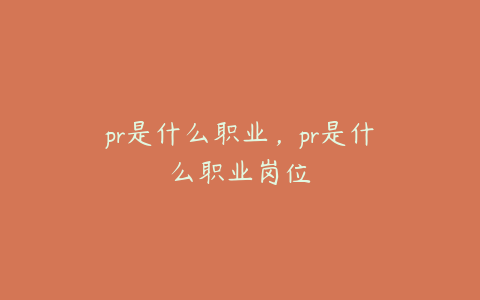 pr是什么职业，pr是什么职业岗位