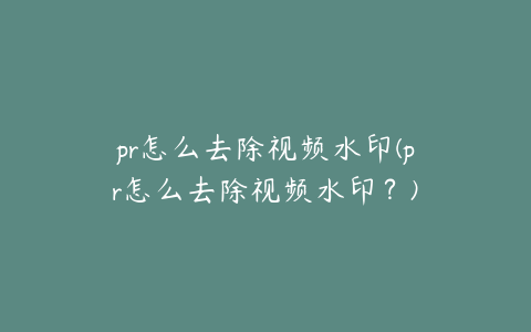 pr怎么去除视频水印(pr怎么去除视频水印？)