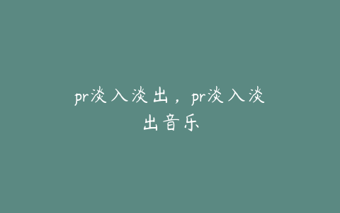 pr淡入淡出，pr淡入淡出音乐