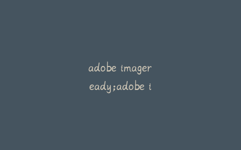 adobe imageready;adobe imageready怎么保存为jpg