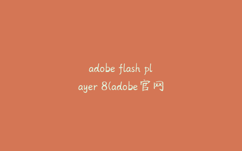 adobe flash player 8(adobe官网下载)