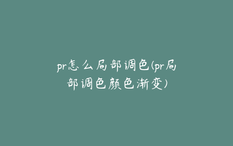 pr怎么局部调色(pr局部调色颜色渐变)