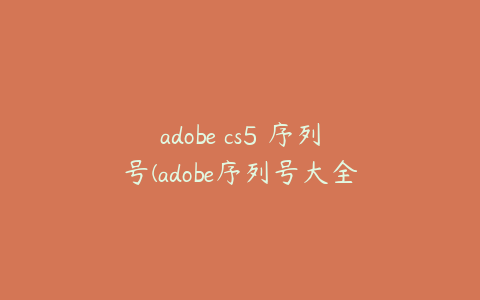 adobe cs5 序列号(adobe序列号大全)